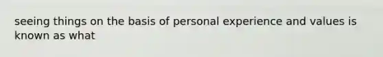 seeing things on the basis of personal experience and values is known as what