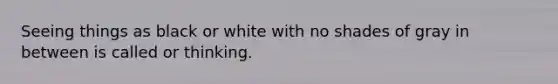 Seeing things as black or white with no shades of gray in between is called or thinking.