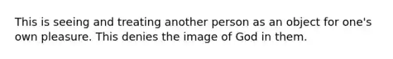 This is seeing and treating another person as an object for one's own pleasure. This denies the image of God in them.