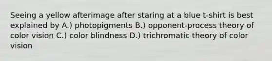 Seeing a yellow afterimage after staring at a blue t-shirt is best explained by A.) photopigments B.) opponent-process theory of color vision C.) color blindness D.) trichromatic theory of color vision