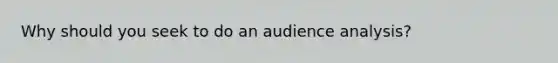 Why should you seek to do an audience analysis?