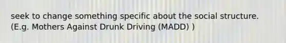 seek to change something specific about the social structure. (E.g. Mothers Against Drunk Driving (MADD) )