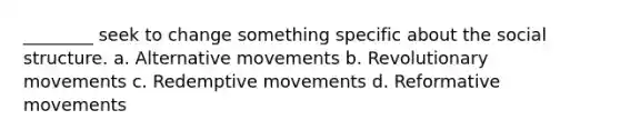 ________ seek to change something specific about the social structure. a. Alternative movements b. Revolutionary movements c. Redemptive movements d. Reformative movements