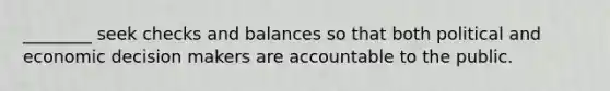 ________ seek checks and balances so that both political and economic decision makers are accountable to the public.