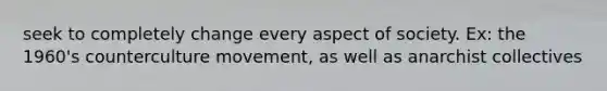 seek to completely change every aspect of society. Ex: the 1960's counterculture movement, as well as anarchist collectives