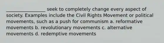 _________________ seek to completely change every aspect of society. Examples include the Civil Rights Movement or political movements, such as a push for communism a. reformative movements b. revolutionary movements c. alternative movements d. redemptive movements