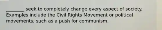 ________ seek to completely change every aspect of society. Examples include the Civil Rights Movement or political movements, such as a push for communism.