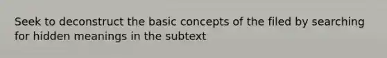 Seek to deconstruct the basic concepts of the filed by searching for hidden meanings in the subtext