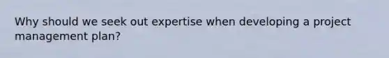Why should we seek out expertise when developing a project management plan?