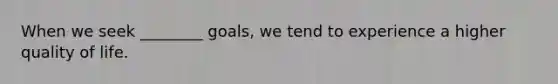 When we seek ________ goals, we tend to experience a higher quality of life.