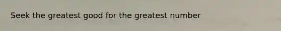 Seek the greatest good for the greatest number