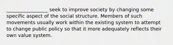 _________________ seek to improve society by changing some specific aspect of the social structure. Members of such movements usually work within the existing system to attempt to change public policy so that it more adequately reflects their own value system.