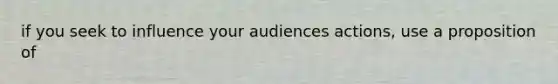 if you seek to influence your audiences actions, use a proposition of