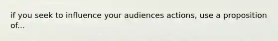 if you seek to influence your audiences actions, use a proposition of...