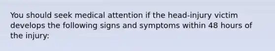 You should seek medical attention if the head-injury victim develops the following signs and symptoms within 48 hours of the injury: