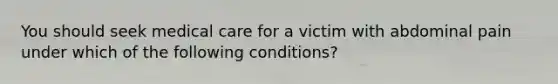 You should seek medical care for a victim with abdominal pain under which of the following conditions?