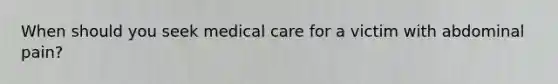When should you seek medical care for a victim with abdominal pain?