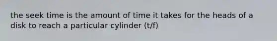 the seek time is the amount of time it takes for the heads of a disk to reach a particular cylinder (t/f)