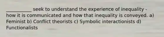 ___________ seek to understand the experience of inequality - how it is communicated and how that inequality is conveyed. a) Feminist b) Conflict theorists c) Symbolic interactionists d) Functionalists