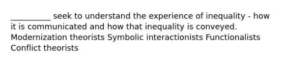 __________ seek to understand the experience of inequality - how it is communicated and how that inequality is conveyed. Modernization theorists Symbolic interactionists Functionalists Conflict theorists