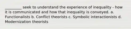 _________ seek to understand the experience of inequality - how it is communicated and how that inequality is conveyed. a. Functionalists b. Conflict theorists c. Symbolic interactionists d. Modernization theorists