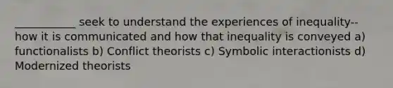 ___________ seek to understand the experiences of inequality-- how it is communicated and how that inequality is conveyed a) functionalists b) Conflict theorists c) Symbolic interactionists d) Modernized theorists