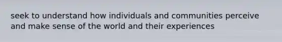 seek to understand how individuals and communities perceive and make sense of the world and their experiences