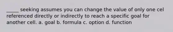 _____ seeking assumes you can change the value of only one cel referenced directly or indirectly to reach a specific goal for another cell. a. goal b. formula c. option d. function