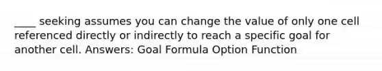 ____ seeking assumes you can change the value of only one cell referenced directly or indirectly to reach a specific goal for another cell. Answers: Goal Formula Option Function