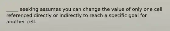 _____ seeking assumes you can change the value of only one cell referenced directly or indirectly to reach a specific goal for another cell.