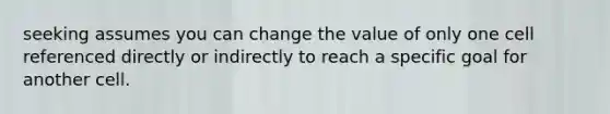 seeking assumes you can change the value of only one cell referenced directly or indirectly to reach a specific goal for another cell.