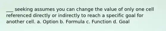 ___ seeking assumes you can change the value of only one cell referenced directly or indirectly to reach a specific goal for another cell. a. Option b. Formula c. Function d. Goal