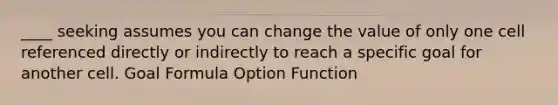 ____ seeking assumes you can change the value of only one cell referenced directly or indirectly to reach a specific goal for another cell. Goal Formula Option Function