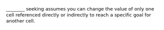 ________ seeking assumes you can change the value of only one cell referenced directly or indirectly to reach a specific goal for another cell.