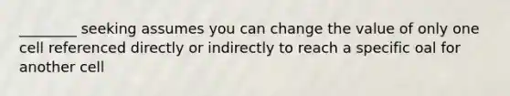 ________ seeking assumes you can change the value of only one cell referenced directly or indirectly to reach a specific oal for another cell