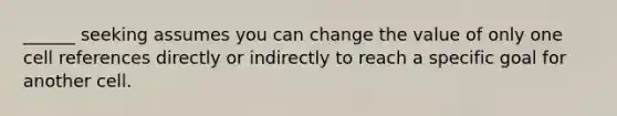 ______ seeking assumes you can change the value of only one cell references directly or indirectly to reach a specific goal for another cell.