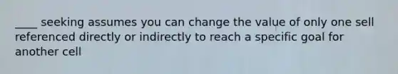 ____ seeking assumes you can change the value of only one sell referenced directly or indirectly to reach a specific goal for another cell