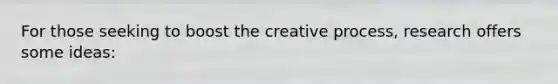 For those seeking to boost the creative process, research offers some ideas: