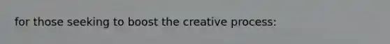 for those seeking to boost the creative process: