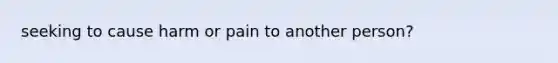 seeking to cause harm or pain to another person?