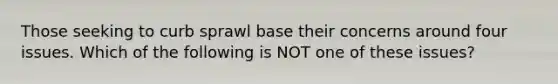 Those seeking to curb sprawl base their concerns around four issues. Which of the following is NOT one of these issues?