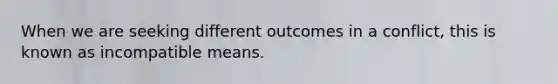 When we are seeking different outcomes in a conflict, this is known as incompatible means.