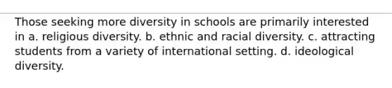 Those seeking more diversity in schools are primarily interested in a. religious diversity. b. ethnic and racial diversity. c. attracting students from a variety of international setting. d. ideological diversity.