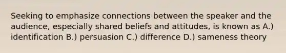 Seeking to emphasize connections between the speaker and the audience, especially shared beliefs and attitudes, is known as A.) identification B.) persuasion C.) difference D.) sameness theory