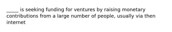 _____ is seeking funding for ventures by raising monetary contributions from a large number of people, usually via then internet