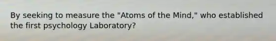 By seeking to measure the "Atoms of the Mind," who established the first psychology Laboratory?