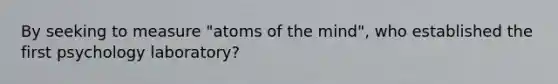 By seeking to measure "atoms of the mind", who established the first psychology laboratory?