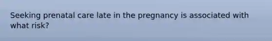 Seeking prenatal care late in the pregnancy is associated with what risk?