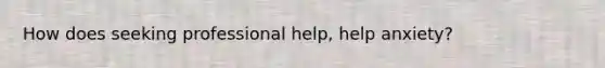 How does seeking professional help, help anxiety?