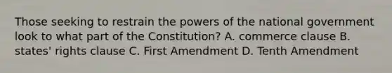 Those seeking to restrain the powers of the national government look to what part of the Constitution? A. commerce clause B. states' rights clause C. First Amendment D. Tenth Amendment